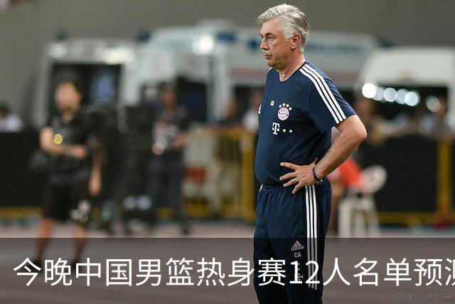 今晚中国男篮热身赛12人名单预测
